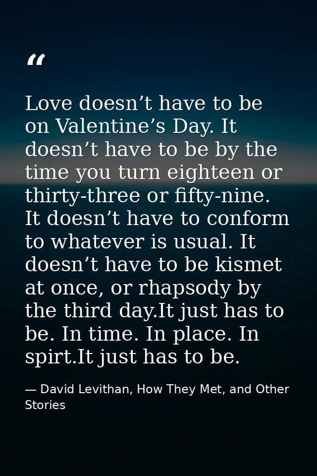 Love doesn’t have to be on Valentine’s Day. It doesn’t have to be by the time you turn eighteen or thirty-three or fifty — David Levithan, How They Met, and Other Stories