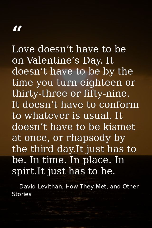 Love doesn’t have to be on Valentine’s Day. It doesn’t have to be by the time you turn eighteen or thirty-three or fifty — David Levithan, How They Met, and Other Stories