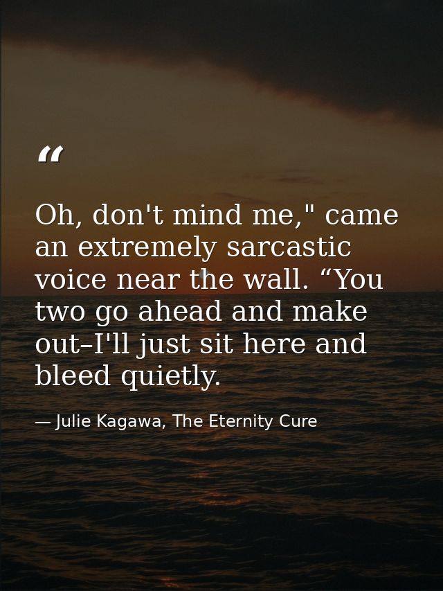 Oh, don't mind me," came an extremely sarcastic voice near the wall. “You two go ahead and make out–I'll just sit here a — Julie Kagawa, The Eternity Cure