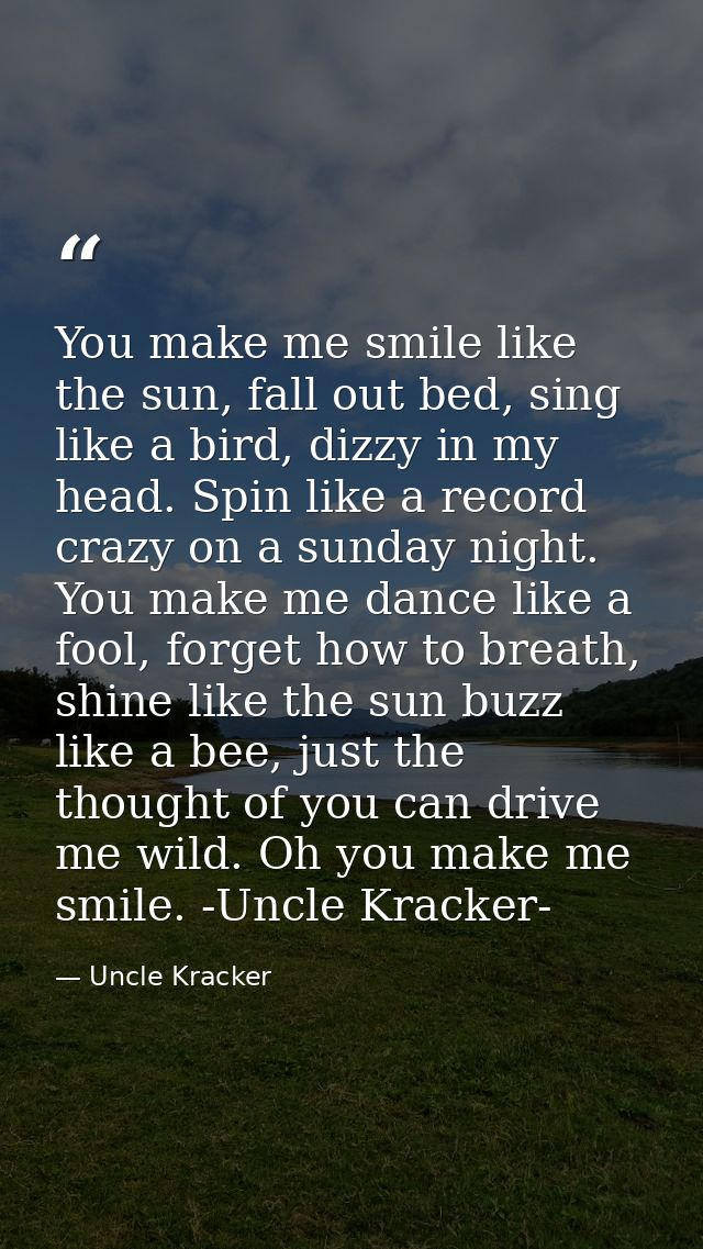 You make me smile like the sun, fall out bed, sing like a bird, dizzy in my head. Spin like a record crazy on a sunday n — Uncle Kracker
