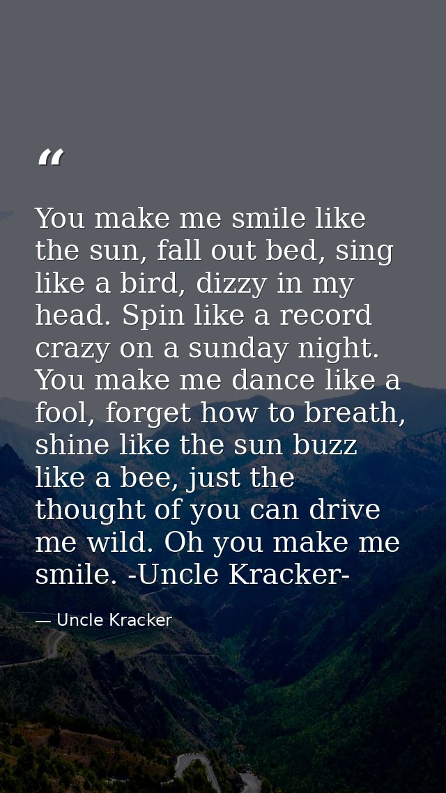 You make me smile like the sun, fall out bed, sing like a bird, dizzy in my head. Spin like a record crazy on a sunday n — Uncle Kracker