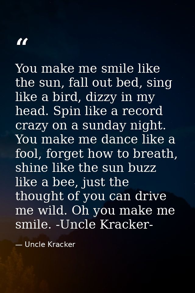 You make me smile like the sun, fall out bed, sing like a bird, dizzy in my head. Spin like a record crazy on a sunday n — Uncle Kracker