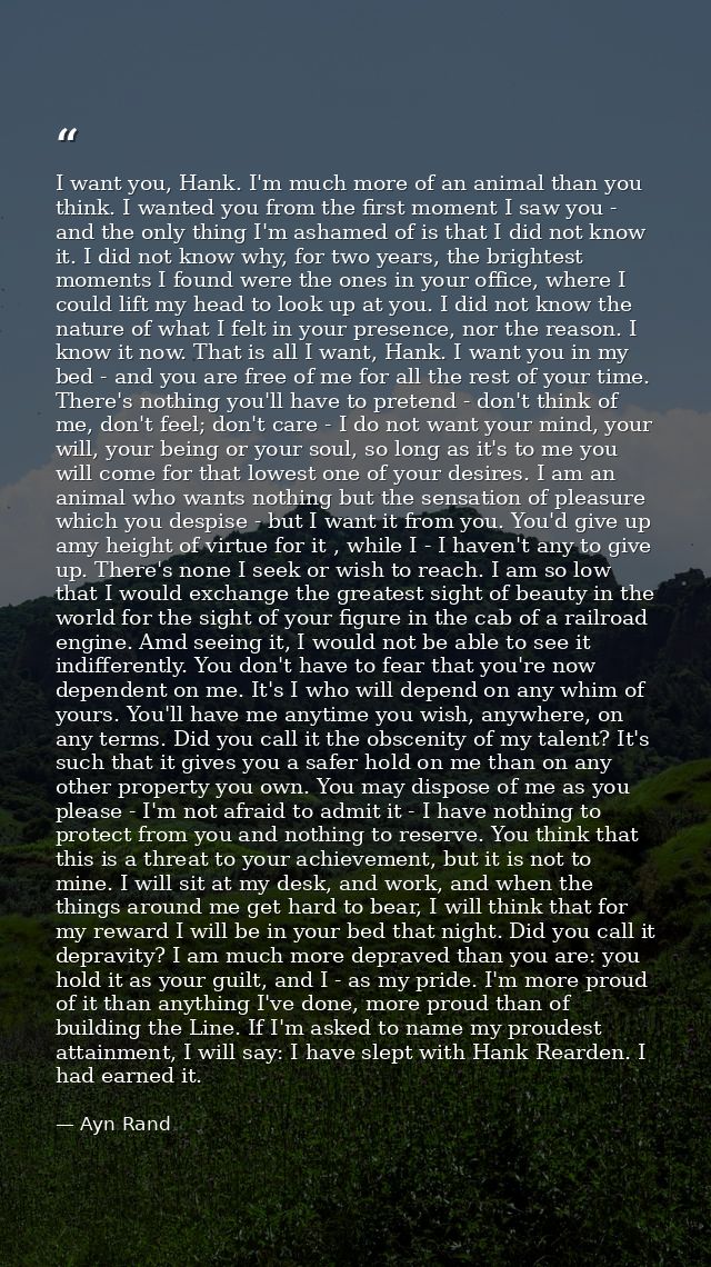 I want you, Hank. I'm much more of an animal than you think. I wanted you from the first moment I saw you - and the only — Ayn Rand