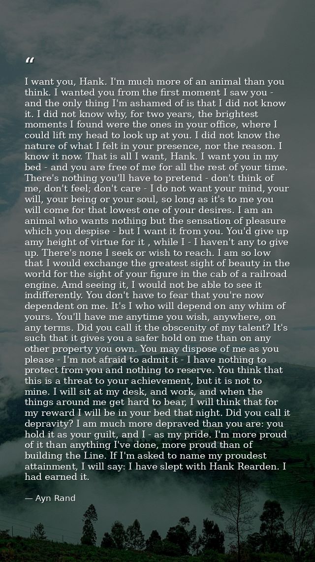 I want you, Hank. I'm much more of an animal than you think. I wanted you from the first moment I saw you - and the only — Ayn Rand