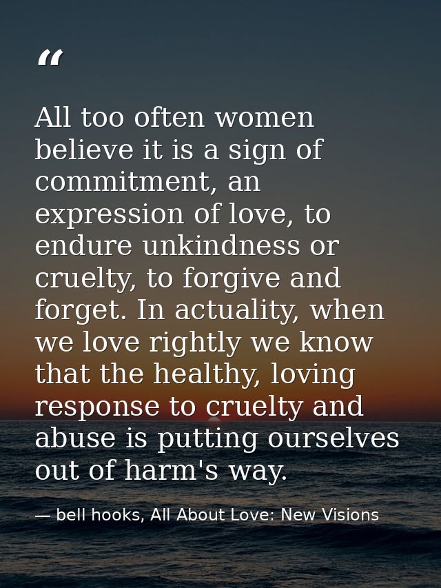 All too often women believe it is a sign of commitment, an expression of love, to endure unkindness or cruelty, to forgi — bell hooks, All About Love: New Visions