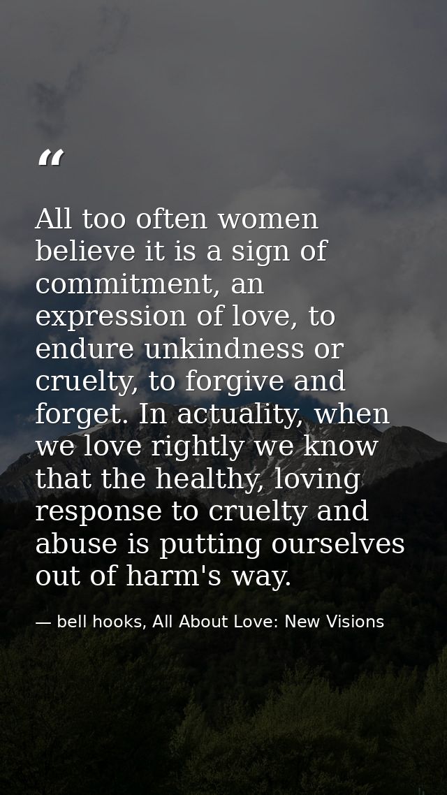All too often women believe it is a sign of commitment, an expression of love, to endure unkindness or cruelty, to forgi — bell hooks, All About Love: New Visions