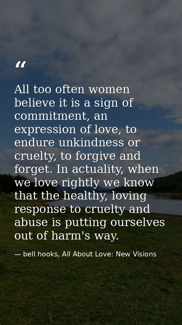 All too often women believe it is a sign of commitment, an expression of love, to endure unkindness or cruelty, to forgi — bell hooks, All About Love: New Visions