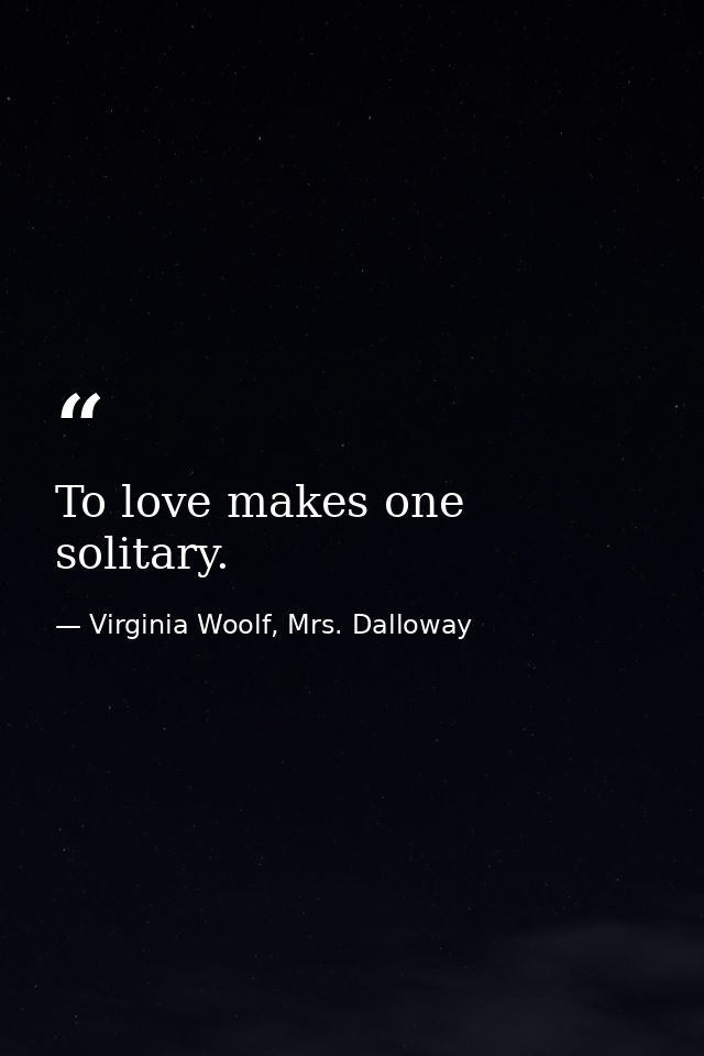 To love makes one solitary. — Virginia Woolf, Mrs. Dalloway