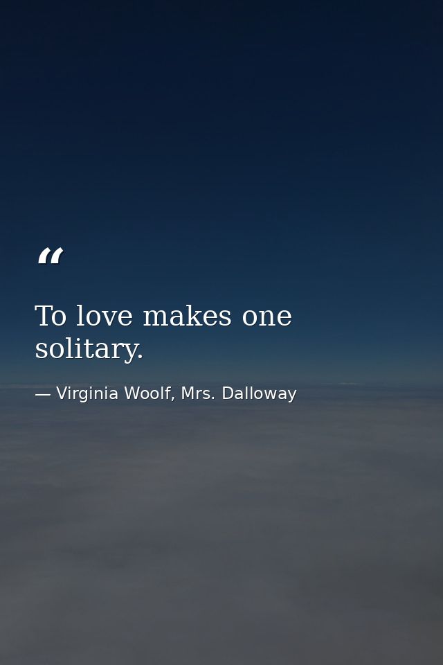 To love makes one solitary. — Virginia Woolf, Mrs. Dalloway
