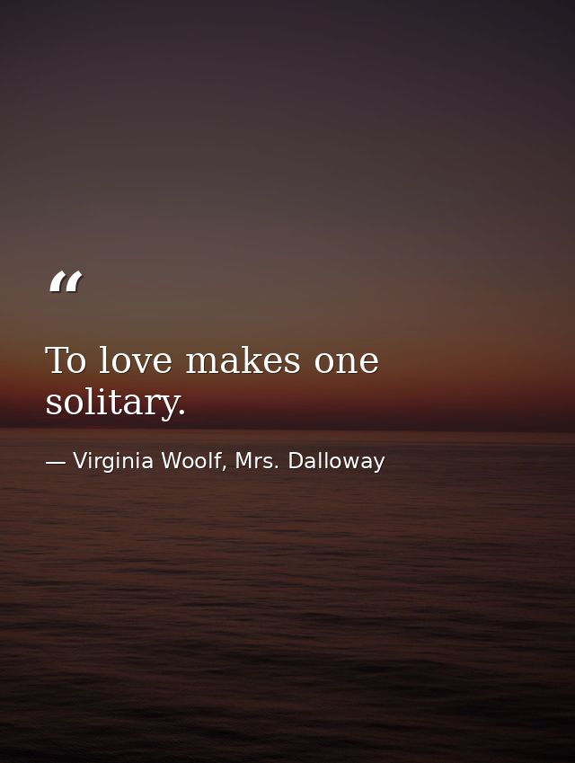 To love makes one solitary. — Virginia Woolf, Mrs. Dalloway