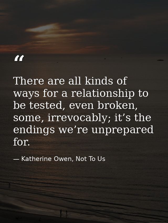 There are all kinds of ways for a relationship to be tested, even broken, some, irrevocably; it’s the endings we’re unpr — Katherine Owen, Not To Us