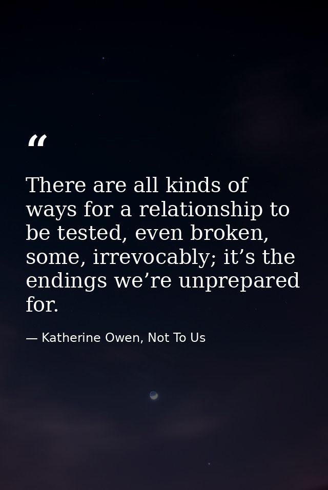 There are all kinds of ways for a relationship to be tested, even broken, some, irrevocably; it’s the endings we’re unpr — Katherine Owen, Not To Us