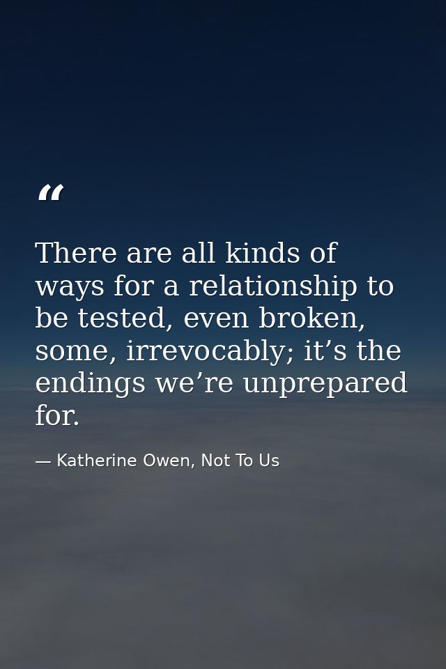There are all kinds of ways for a relationship to be tested, even broken, some, irrevocably; it’s the endings we’re unpr — Katherine Owen, Not To Us