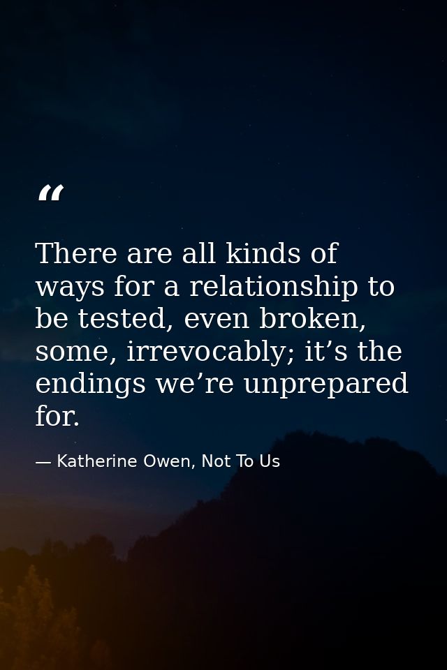 There are all kinds of ways for a relationship to be tested, even broken, some, irrevocably; it’s the endings we’re unpr — Katherine Owen, Not To Us