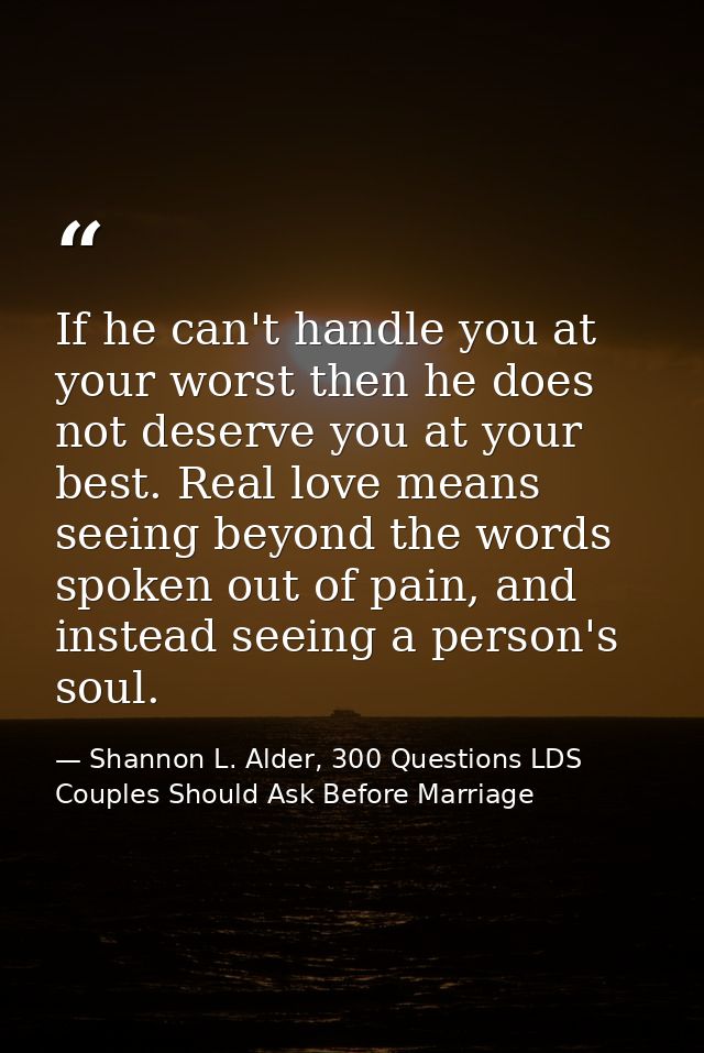 If he can't handle you at your worst then he does not deserve you at your best. Real love means seeing beyond the words  — Shannon L. Alder, 300 Questions LDS Couples Should Ask Before Marriage