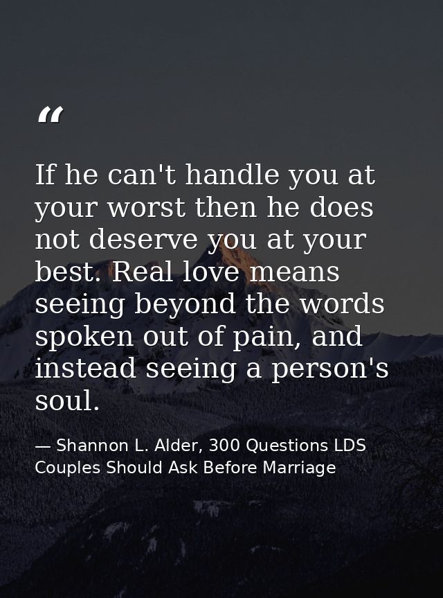 If he can't handle you at your worst then he does not deserve you at your best. Real love means seeing beyond the words  — Shannon L. Alder, 300 Questions LDS Couples Should Ask Before Marriage