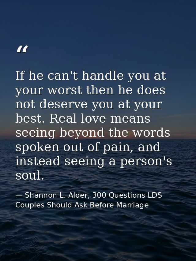 If he can't handle you at your worst then he does not deserve you at your best. Real love means seeing beyond the words  — Shannon L. Alder, 300 Questions LDS Couples Should Ask Before Marriage