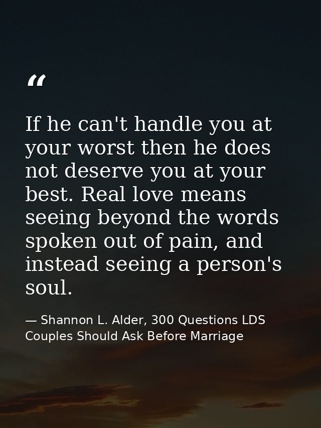 If he can't handle you at your worst then he does not deserve you at your best. Real love means seeing beyond the words  — Shannon L. Alder, 300 Questions LDS Couples Should Ask Before Marriage