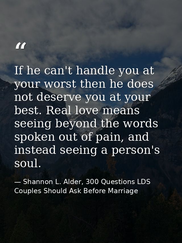 If he can't handle you at your worst then he does not deserve you at your best. Real love means seeing beyond the words  — Shannon L. Alder, 300 Questions LDS Couples Should Ask Before Marriage
