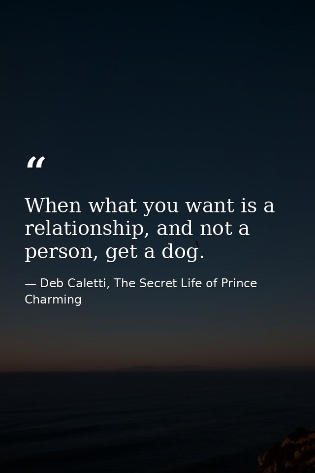 When what you want is a relationship, and not a person, get a dog. — Deb Caletti, The Secret Life of Prince Charming