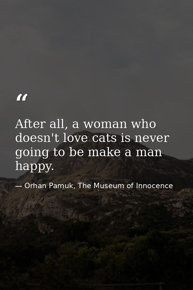 After all, a woman who doesn't love cats is never going to be make a man happy. — Orhan Pamuk, The Museum of Innocence