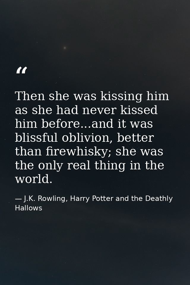 Then she was kissing him as she had never kissed him before...and it was blissful oblivion, better than firewhisky; she  — J.K. Rowling, Harry Potter and the Deathly Hallows