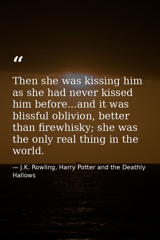 Then she was kissing him as she had never kissed him before...and it was blissful oblivion, better than firewhisky; she  — J.K. Rowling, Harry Potter and the Deathly Hallows