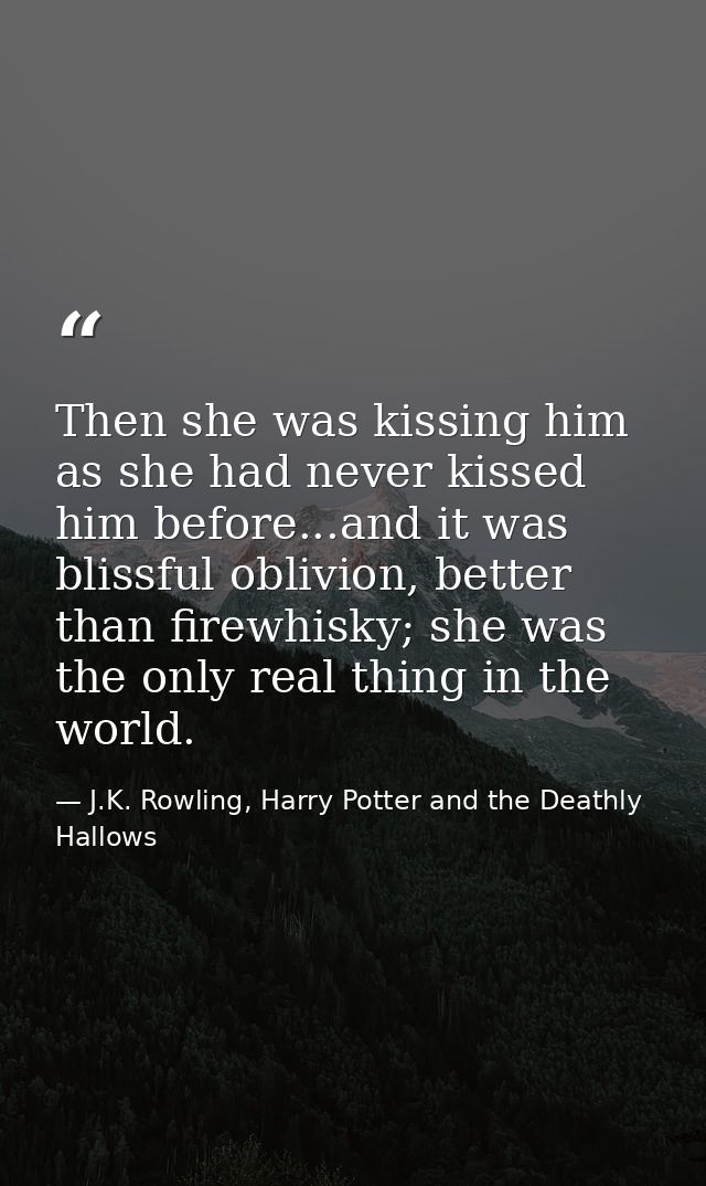 Then she was kissing him as she had never kissed him before...and it was blissful oblivion, better than firewhisky; she  — J.K. Rowling, Harry Potter and the Deathly Hallows