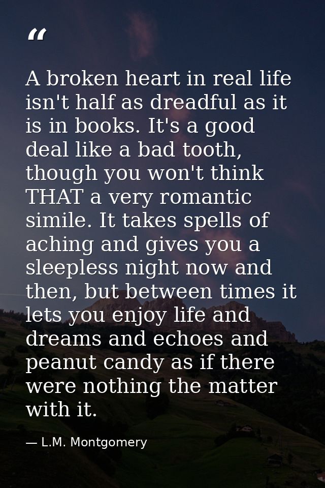 A broken heart in real life isn't half as dreadful as it is in books. It's a good deal like a bad tooth, though you won' — L.M. Montgomery