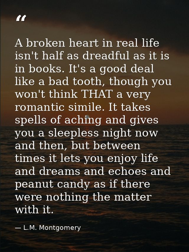 A broken heart in real life isn't half as dreadful as it is in books. It's a good deal like a bad tooth, though you won' — L.M. Montgomery