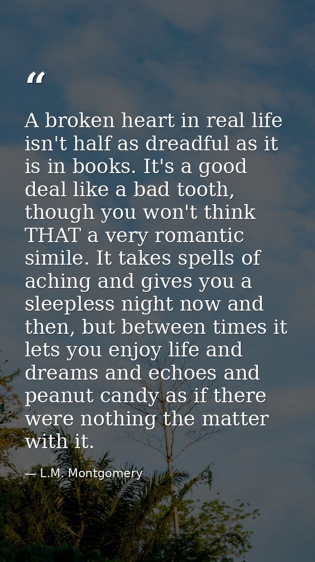 A broken heart in real life isn't half as dreadful as it is in books. It's a good deal like a bad tooth, though you won' — L.M. Montgomery