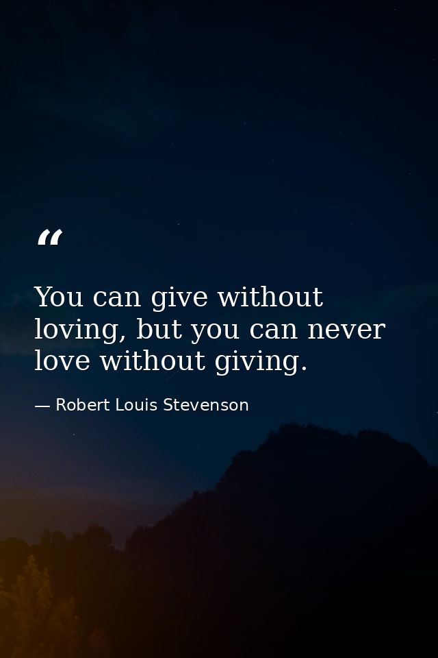 You can give without loving, but you can never love without giving. — Robert Louis Stevenson