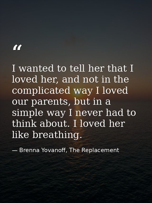 I wanted to tell her that I loved her, and not in the complicated way I loved our parents, but in a simple way I never h — Brenna Yovanoff, The Replacement