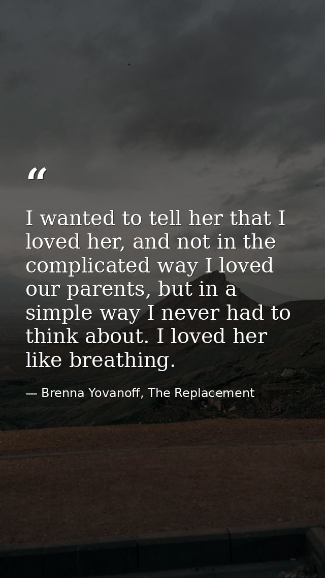 I wanted to tell her that I loved her, and not in the complicated way I loved our parents, but in a simple way I never h — Brenna Yovanoff, The Replacement