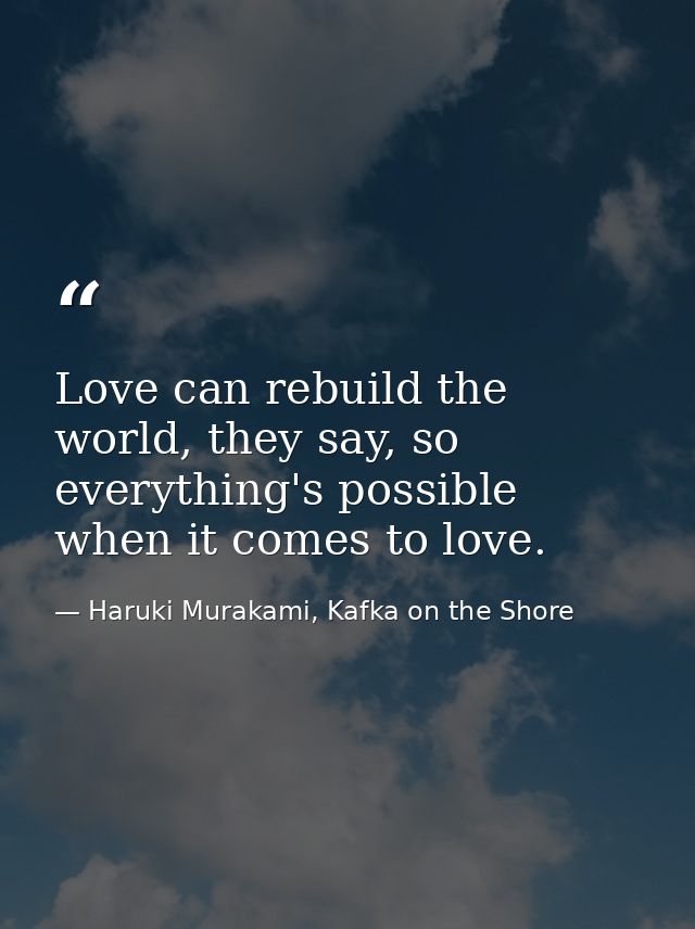 Love can rebuild the world, they say, so everything's possible when it comes to love. — Haruki Murakami, Kafka on the Shore