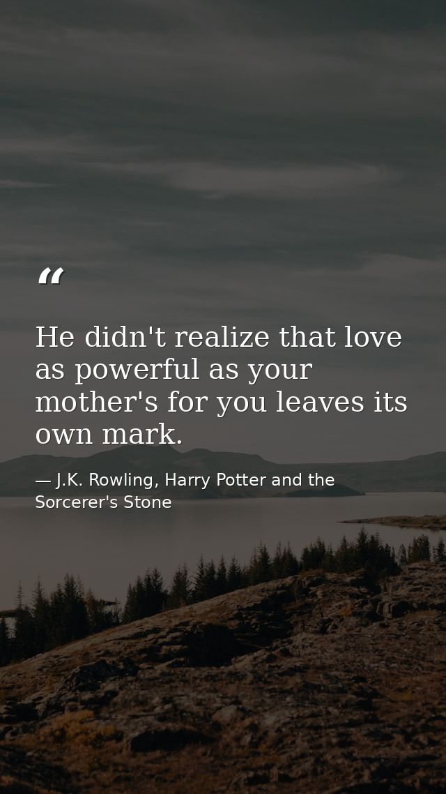 He didn't realize that love as powerful as your mother's for you leaves its own mark. — J.K. Rowling, Harry Potter and the Sorcerer's Stone
