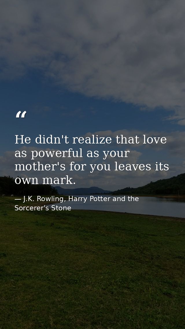 He didn't realize that love as powerful as your mother's for you leaves its own mark. — J.K. Rowling, Harry Potter and the Sorcerer's Stone
