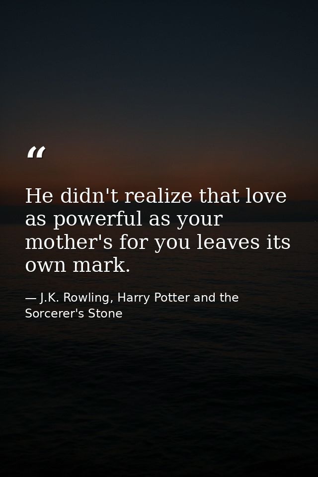 He didn't realize that love as powerful as your mother's for you leaves its own mark. — J.K. Rowling, Harry Potter and the Sorcerer's Stone