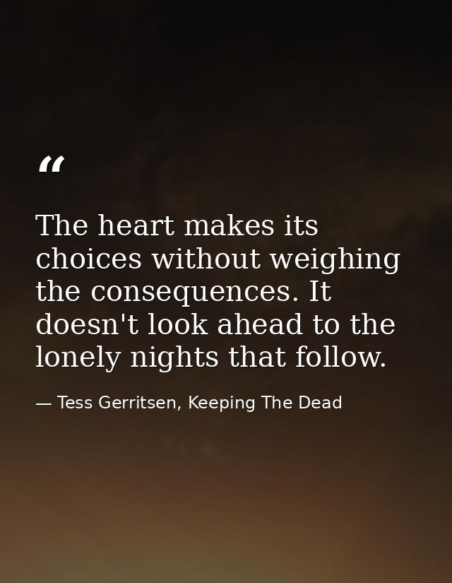 The heart makes its choices without weighing the consequences. It doesn't look ahead to the lonely nights that follow. — Tess Gerritsen, Keeping The Dead