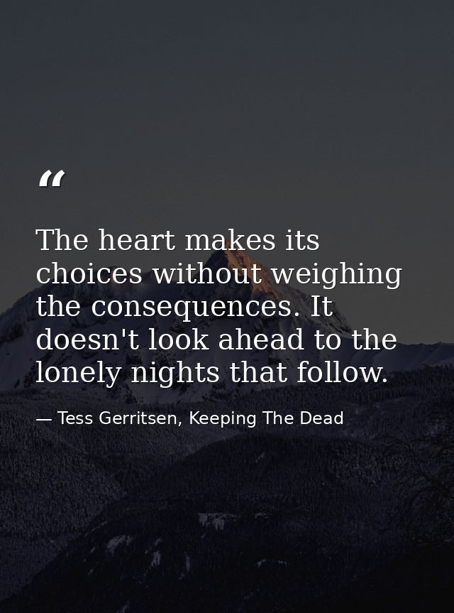 The heart makes its choices without weighing the consequences. It doesn't look ahead to the lonely nights that follow. — Tess Gerritsen, Keeping The Dead