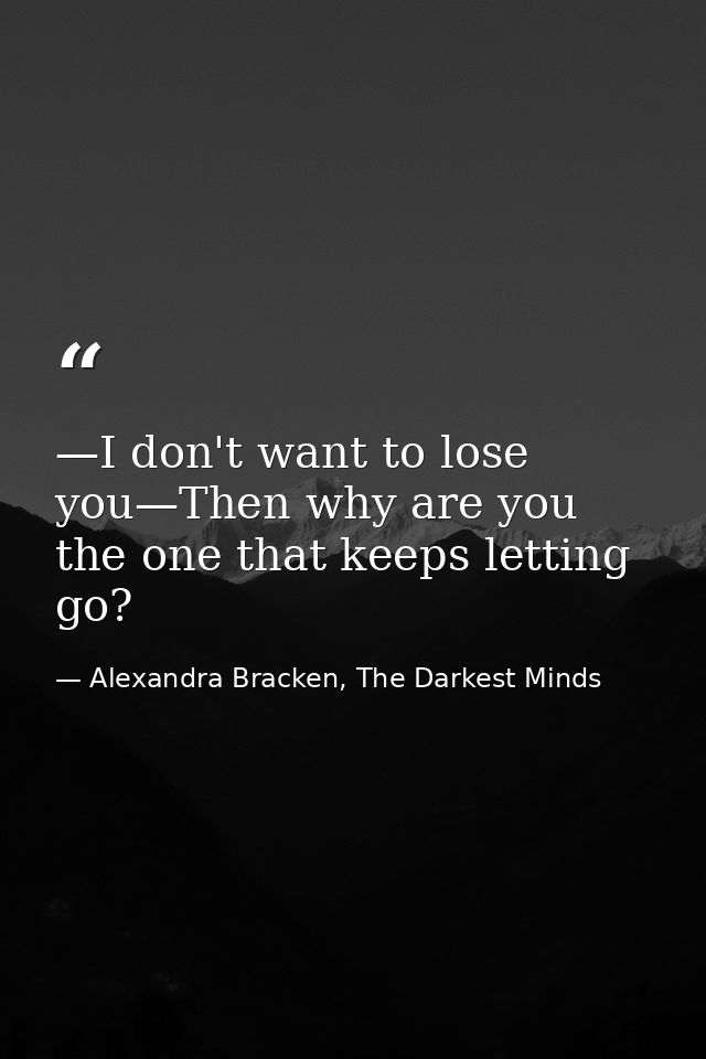 —I don't want to lose you—Then why are you the one that keeps letting go? — Alexandra Bracken, The Darkest Minds