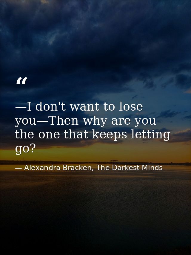 —I don't want to lose you—Then why are you the one that keeps letting go? — Alexandra Bracken, The Darkest Minds