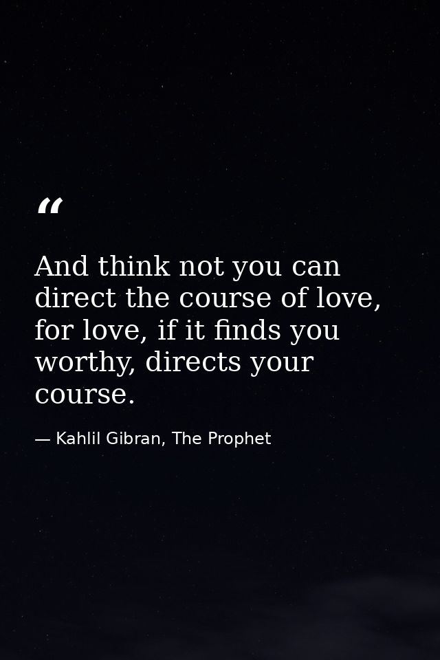 And think not you can direct the course of love, for love, if it finds you worthy, directs your course. — Kahlil Gibran, The Prophet