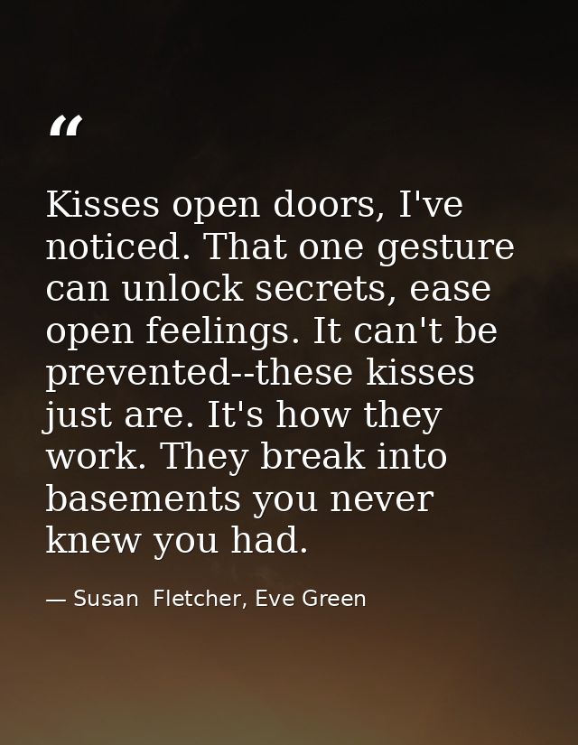 Kisses open doors, I've noticed. That one gesture can unlock secrets, ease open feelings. It can't be prevented--these k — Susan  Fletcher, Eve Green
