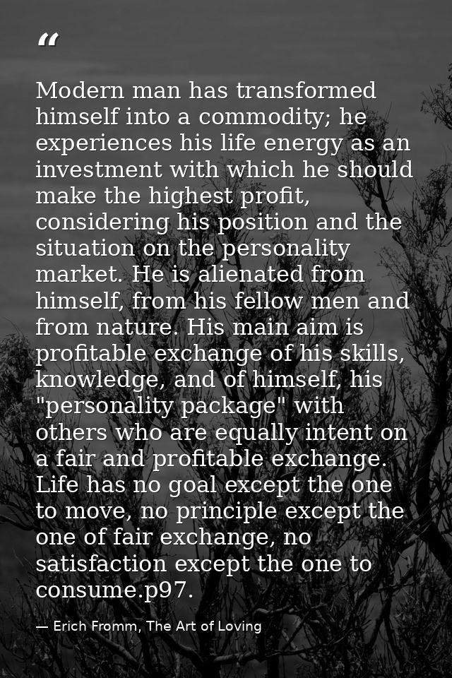 Modern man has transformed himself into a commodity; he experiences his life energy as an investment with which he shoul — Erich Fromm, The Art of Loving