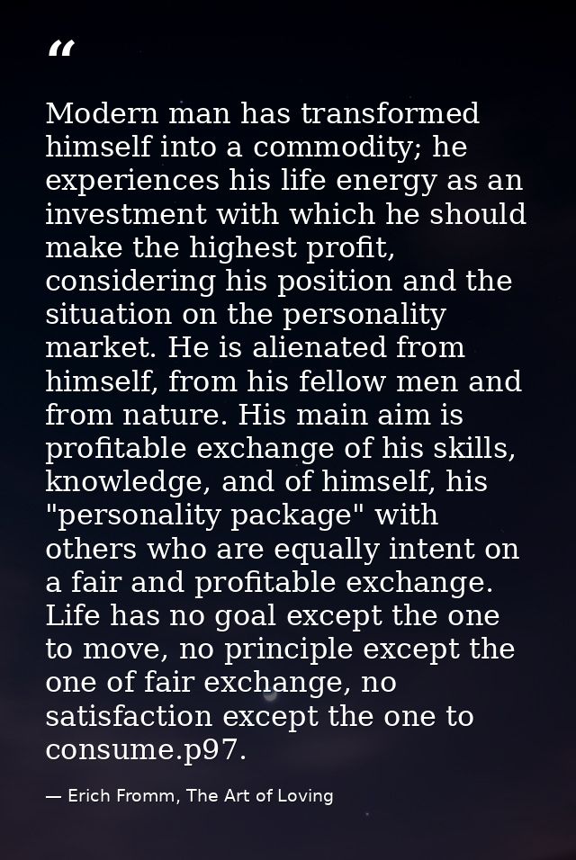 Modern man has transformed himself into a commodity; he experiences his life energy as an investment with which he shoul — Erich Fromm, The Art of Loving