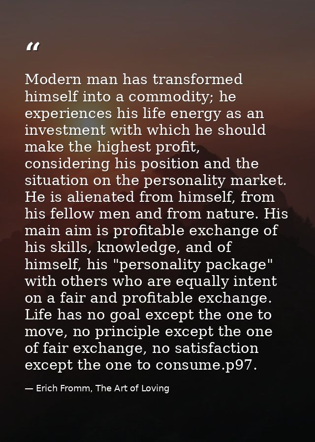 Modern man has transformed himself into a commodity; he experiences his life energy as an investment with which he shoul — Erich Fromm, The Art of Loving