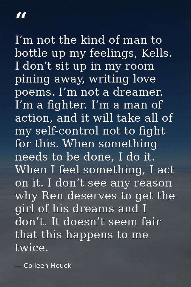 I’m not the kind of man to bottle up my feelings, Kells. I don’t sit up in my room pining away, writing love poems. I’m  — Colleen Houck