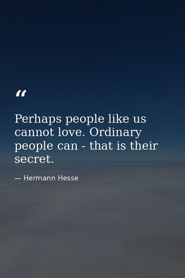 Perhaps people like us cannot love. Ordinary people can - that is their secret. — Hermann Hesse
