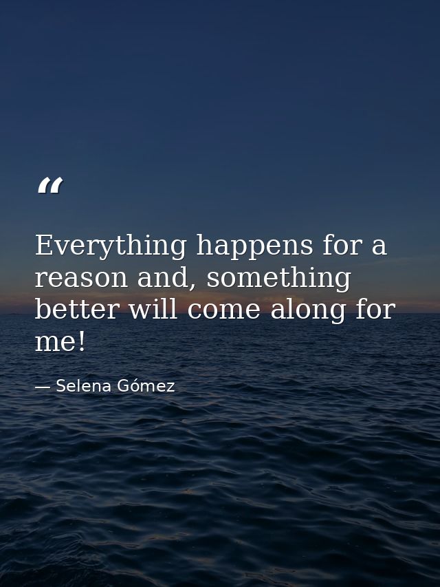 Everything happens for a reason and, something better will come along for me! — Selena Gómez